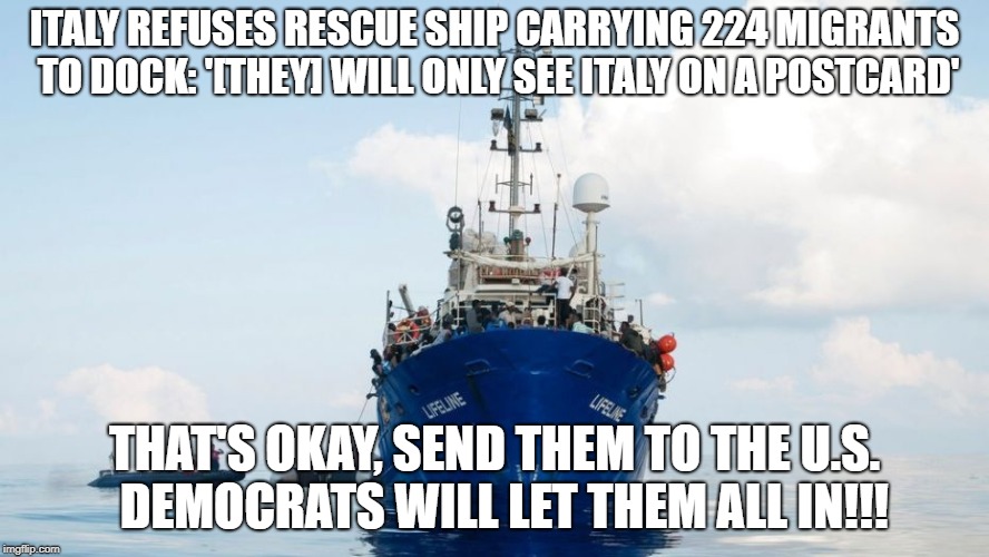 Italy Won't Accept Immigrants | ITALY REFUSES RESCUE SHIP CARRYING 224 MIGRANTS TO DOCK: '[THEY] WILL ONLY SEE ITALY ON A POSTCARD'; THAT'S OKAY, SEND THEM TO THE U.S.  DEMOCRATS WILL LET THEM ALL IN!!! | image tagged in itali,illegal immigrants,ship,docking | made w/ Imgflip meme maker