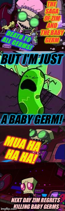 THE SAGA OF ZIM AND THE BABY GERM NEXT DAY ZIM REGRETS KILLING BABY GERMS DEATH TO ALL GERMS! A BABY GERM! MUA HA HA HA! BUT I'M JUST | made w/ Imgflip meme maker