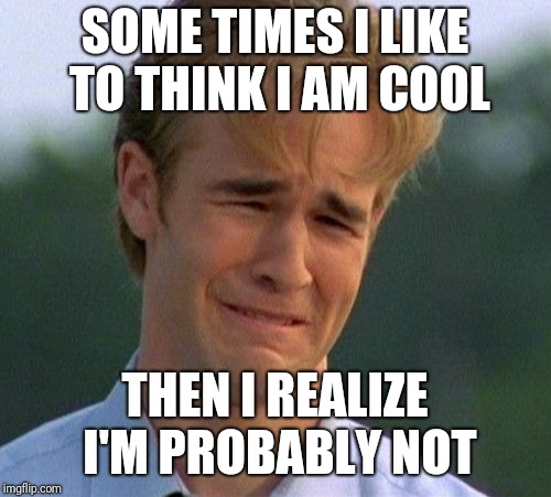 1990s First World Problems Meme | SOME TIMES I LIKE TO THINK I AM COOL; THEN I REALIZE I'M PROBABLY NOT | image tagged in memes,1990s first world problems | made w/ Imgflip meme maker