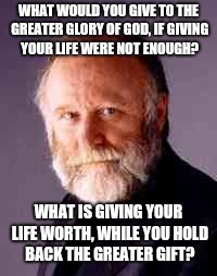 WHAT WOULD YOU GIVE TO THE GREATER GLORY OF GOD, IF GIVING YOUR LIFE WERE NOT ENOUGH? WHAT IS GIVING YOUR LIFE WORTH, WHILE YOU HOLD BACK THE GREATER GIFT? | image tagged in frank  herbert 002 | made w/ Imgflip meme maker