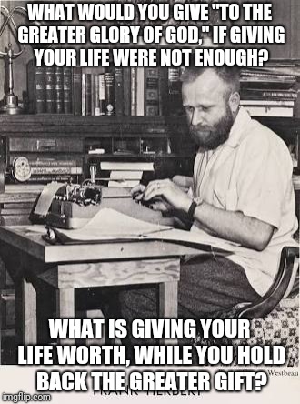 WHAT WOULD YOU GIVE "TO THE GREATER GLORY OF GOD," IF GIVING YOUR LIFE WERE NOT ENOUGH? WHAT IS GIVING YOUR LIFE WORTH, WHILE YOU HOLD BACK THE GREATER GIFT? | image tagged in frank herbert 003 | made w/ Imgflip meme maker