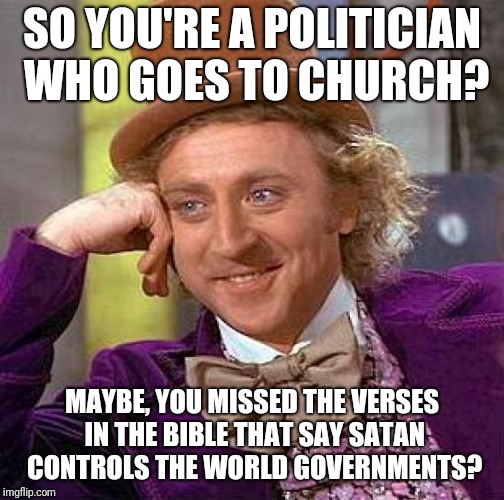 Creepy Condescending Wonka | SO YOU'RE A POLITICIAN WHO GOES TO CHURCH? MAYBE, YOU MISSED THE VERSES IN THE BIBLE THAT SAY SATAN CONTROLS THE WORLD GOVERNMENTS? | image tagged in religion,immigrants,bible,politics,trump | made w/ Imgflip meme maker
