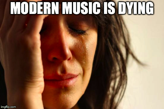 First World Problems Meme | MODERN MUSIC IS DYING | image tagged in memes,first world problems | made w/ Imgflip meme maker