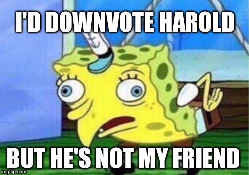 Mocking Spongebob Meme | I'D DOWNVOTE HAROLD BUT HE'S NOT MY FRIEND | image tagged in memes,mocking spongebob | made w/ Imgflip meme maker