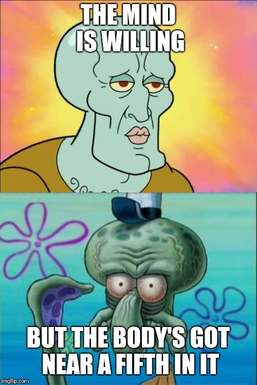 Squidward | THE MIND IS WILLING; BUT THE BODY'S GOT NEAR A FIFTH IN IT | image tagged in memes,squidward | made w/ Imgflip meme maker