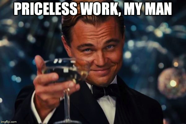 Leonardo Dicaprio Cheers Meme | PRICELESS WORK, MY MAN | image tagged in memes,leonardo dicaprio cheers | made w/ Imgflip meme maker