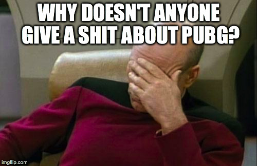 Captain Picard Facepalm Meme | WHY DOESN'T ANYONE GIVE A SHIT ABOUT PUBG? | image tagged in memes,captain picard facepalm | made w/ Imgflip meme maker