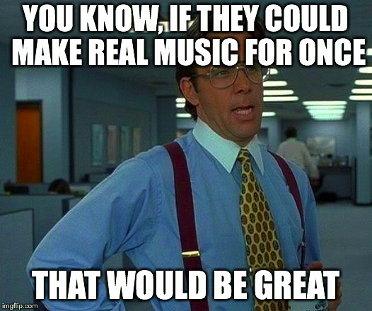 That Would Be Great Meme | YOU KNOW, IF THEY COULD MAKE REAL MUSIC FOR ONCE THAT WOULD BE GREAT | image tagged in memes,that would be great | made w/ Imgflip meme maker