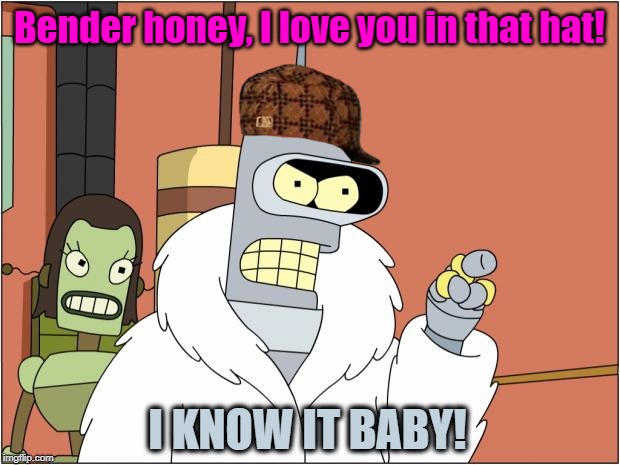 Bender in Scumbag Hat | Bender honey, I love you in that hat! I KNOW IT BABY! | image tagged in memes,bender,scumbag,futurama | made w/ Imgflip meme maker