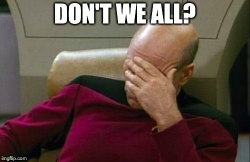 Captain Picard Facepalm Meme | DON'T WE ALL? | image tagged in memes,captain picard facepalm | made w/ Imgflip meme maker