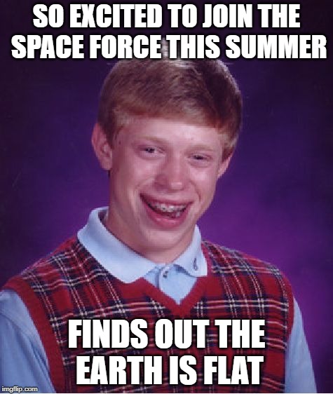 Space Farce | SO EXCITED TO JOIN THE SPACE FORCE THIS SUMMER; FINDS OUT THE EARTH IS FLAT | image tagged in memes,bad luck brian,flatearth | made w/ Imgflip meme maker