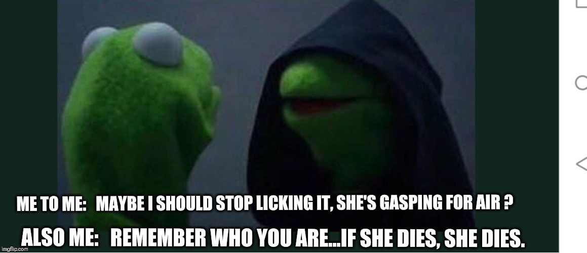 ME TO ME:   MAYBE I SHOULD STOP LICKING IT, SHE'S GASPING FOR AIR ? ALSO ME:   REMEMBER WHO YOU ARE...IF SHE DIES, SHE DIES. | image tagged in dark kermit | made w/ Imgflip meme maker