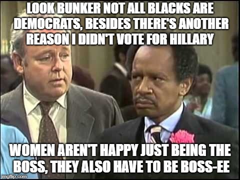 More in common than they thought | LOOK BUNKER NOT ALL BLACKS ARE DEMOCRATS, BESIDES THERE'S ANOTHER REASON I DIDN'T VOTE FOR HILLARY; WOMEN AREN'T HAPPY JUST BEING THE BOSS, THEY ALSO HAVE TO BE BOSS-EE | image tagged in archie and george,presidential race | made w/ Imgflip meme maker