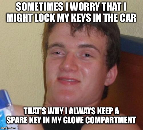 10 Guy | SOMETIMES I WORRY THAT I MIGHT LOCK MY KEYS IN THE CAR; THAT'S WHY I ALWAYS KEEP A SPARE KEY IN MY GLOVE COMPARTMENT | image tagged in memes,10 guy | made w/ Imgflip meme maker