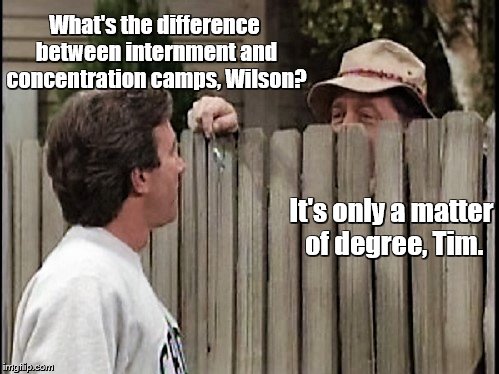 Home Improvement Tim and Wilson | What's the difference between internment and concentration camps, Wilson? It's only a matter of degree, Tim. | image tagged in home improvement tim and wilson | made w/ Imgflip meme maker