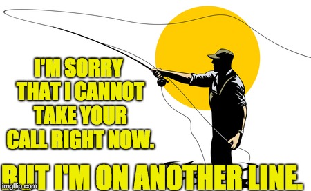 Fly Fishing | I'M SORRY THAT I CANNOT TAKE YOUR CALL RIGHT NOW. BUT I'M ON ANOTHER LINE. | image tagged in fly fishing | made w/ Imgflip meme maker