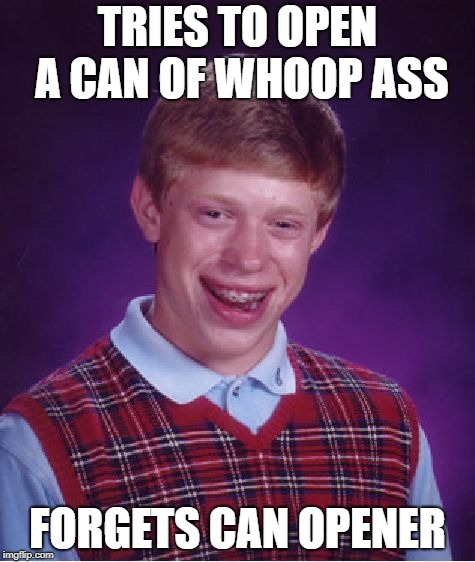 Bad Luck Brian Meme | TRIES TO OPEN A CAN OF WHOOP ASS FORGETS CAN OPENER | image tagged in memes,bad luck brian | made w/ Imgflip meme maker