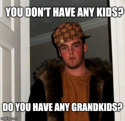 YOU DON'T HAVE ANY KIDS? DO YOU HAVE ANY GRANDKIDS? | made w/ Imgflip meme maker