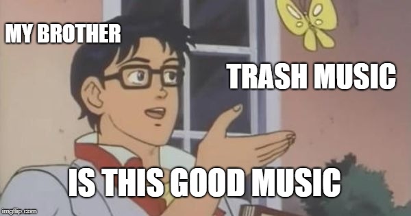 Is This a Pigeon | MY BROTHER; TRASH MUSIC; IS THIS GOOD MUSIC | image tagged in is this a pigeon | made w/ Imgflip meme maker