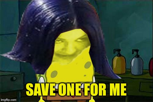 Spongemima | SAVE ONE FOR ME | image tagged in spongemima | made w/ Imgflip meme maker