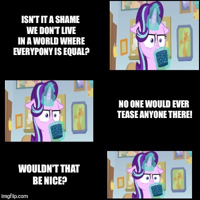 “Cocoa-lost Glimmer”, a WhyDoesItStaffBronyMemes template | ISN'T IT A SHAME WE DON'T LIVE IN A WORLD WHERE EVERYPONY IS EQUAL? NO ONE WOULD EVER TEASE ANYONE THERE! WOULDN'T THAT BE NICE? | image tagged in cocoa-lost glimmer,mlp,memes | made w/ Imgflip meme maker