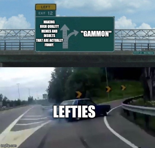 Left Exit 12 Off Ramp Meme | MAKING HIGH QUALITY MEMES AND INSULTS THAT ARE ACTUALLY FUNNY. "GAMMON"; LEFTIES | image tagged in memes,left exit 12 off ramp | made w/ Imgflip meme maker