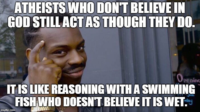 Roll Safe Think About It Meme | ATHEISTS WHO DON'T BELIEVE IN GOD STILL ACT AS THOUGH THEY DO. IT IS LIKE REASONING WITH A SWIMMING FISH WHO DOESN'T BELIEVE IT IS WET. | image tagged in memes,roll safe think about it | made w/ Imgflip meme maker