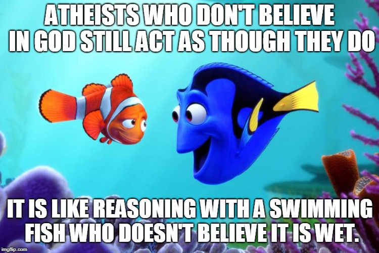 Dori swimming | ATHEISTS WHO DON'T BELIEVE IN GOD STILL ACT AS THOUGH THEY DO; IT IS LIKE REASONING WITH A SWIMMING FISH WHO DOESN'T BELIEVE IT IS WET. | image tagged in dori swimming | made w/ Imgflip meme maker