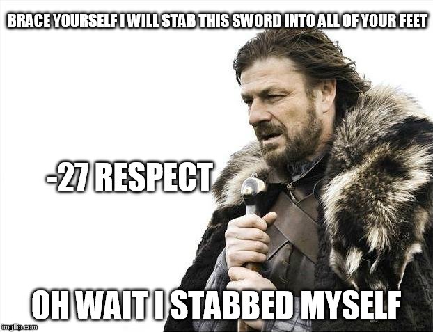 Brace Yourselves X is Coming | BRACE YOURSELF I WILL STAB THIS SWORD INTO ALL OF YOUR FEET; -27 RESPECT; OH WAIT I STABBED MYSELF | image tagged in memes,brace yourselves x is coming | made w/ Imgflip meme maker