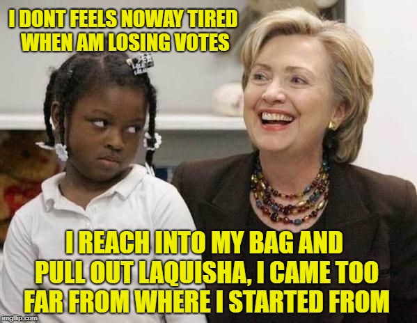 Hillary Clinton  | I DONT FEELS NOWAY TIRED WHEN AM LOSING VOTES; I REACH INTO MY BAG AND PULL OUT LAQUISHA, I CAME TOO FAR FROM WHERE I STARTED FROM | image tagged in hillary clinton | made w/ Imgflip meme maker
