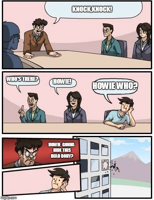 Boardroom Meeting Suggestion | KNOCK,KNOCK! WHO'S THERE? HOWIE! HOWIE WHO? HOWIE  GONNA HIDE THIS DEAD BODY? | image tagged in memes,boardroom meeting suggestion | made w/ Imgflip meme maker