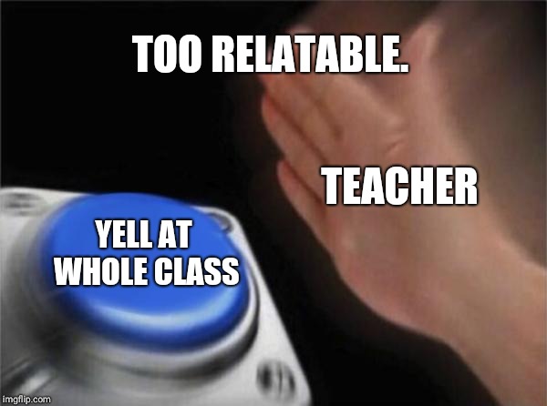 Blank Nut Button Meme | TOO RELATABLE. YELL AT WHOLE CLASS TEACHER | image tagged in memes,blank nut button | made w/ Imgflip meme maker