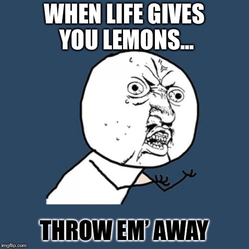 Y U No | WHEN LIFE GIVES YOU LEMONS... THROW EM’ AWAY | image tagged in memes,y u no | made w/ Imgflip meme maker