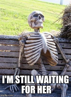 Waiting Skeleton Meme | I'M STILL WAITING FOR HER | image tagged in memes,waiting skeleton | made w/ Imgflip meme maker