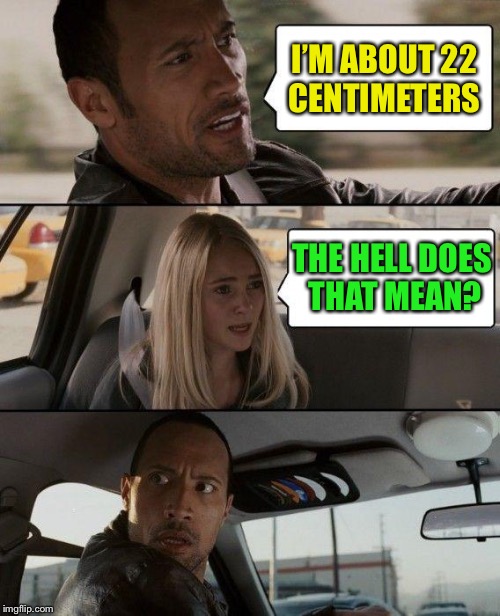 The Rock Driving Meme | I’M ABOUT 22 CENTIMETERS THE HELL DOES THAT MEAN? | image tagged in memes,the rock driving | made w/ Imgflip meme maker