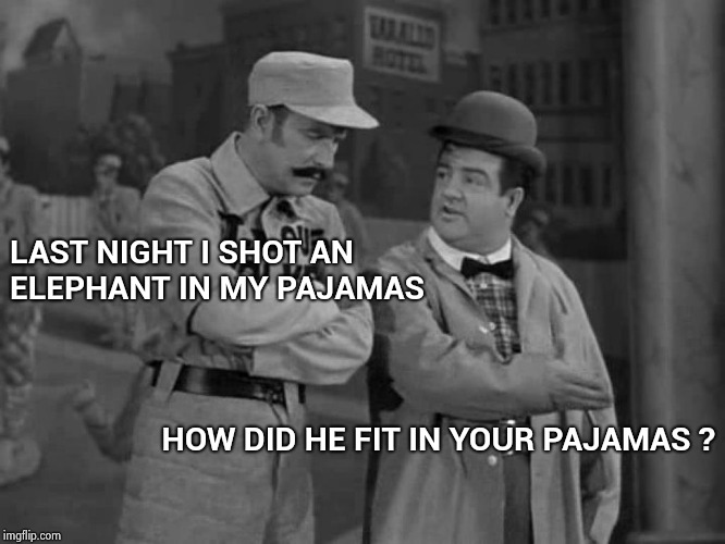 Abbott and Costello | LAST NIGHT I SHOT AN ELEPHANT IN MY PAJAMAS HOW DID HE FIT IN YOUR PAJAMAS ? | image tagged in abbott and costello | made w/ Imgflip meme maker