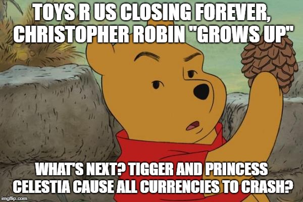 What has this world become? | TOYS R US CLOSING FOREVER, CHRISTOPHER ROBIN "GROWS UP"; WHAT'S NEXT? TIGGER AND PRINCESS CELESTIA CAUSE ALL CURRENCIES TO CRASH? | image tagged in smug pooh,toys r us,my little pony,christopher robin,princess celestia,winnie the pooh | made w/ Imgflip meme maker