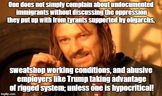 One Does Not Simply | One does not simply complain about undocumented immigrants without discussing the oppression they put up with from tyrants supported by oligarchs, sweatshop working conditions, and abusive employers like Trump taking advantage of rigged system; unless one is hypocritical! | image tagged in memes,one does not simply | made w/ Imgflip meme maker