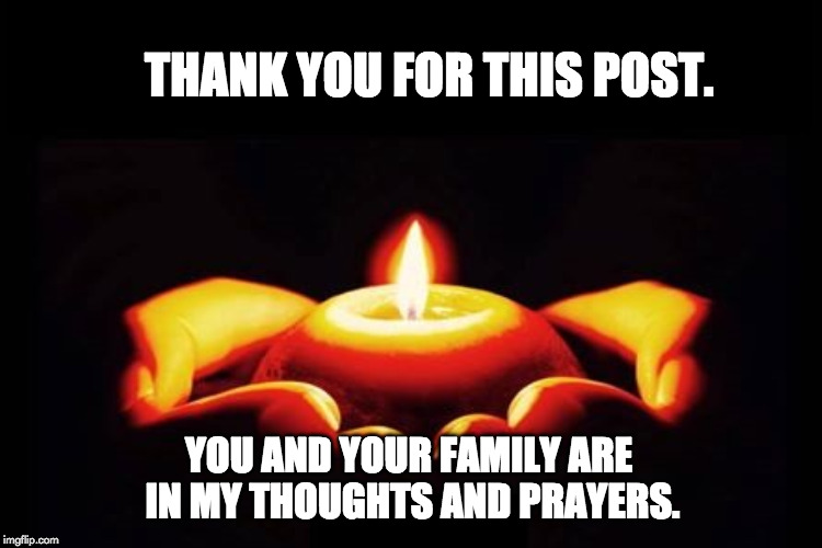 THANK YOU FOR THIS POST. YOU AND YOUR FAMILY ARE IN MY THOUGHTS AND PRAYERS. | made w/ Imgflip meme maker