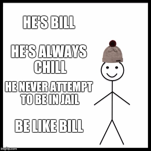 Be Like Bill Meme | HE'S BILL; HE'S ALWAYS CHILL; HE NEVER ATTEMPT TO BE IN JAIL; BE LIKE BILL | image tagged in memes,be like bill | made w/ Imgflip meme maker