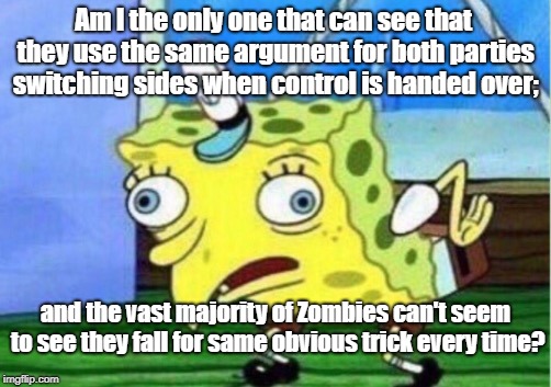 Mocking Spongebob Meme | Am I the only one that can see that they use the same argument for both parties switching sides when control is handed over;; and the vast majority of Zombies can't seem to see they fall for same obvious trick every time? | image tagged in memes,mocking spongebob | made w/ Imgflip meme maker