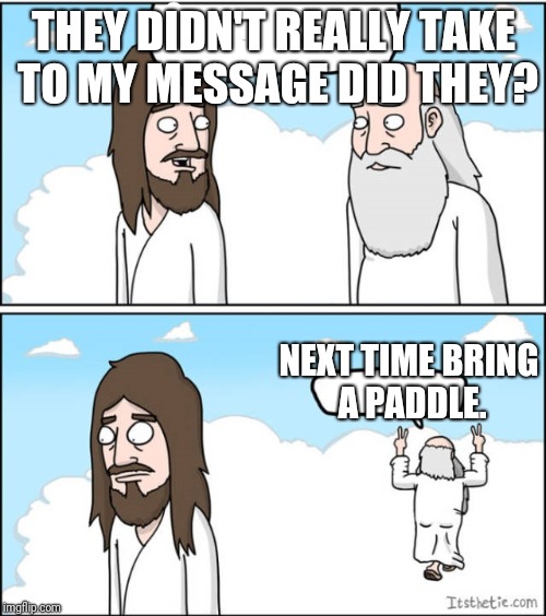 THEY DIDN'T REALLY TAKE TO MY MESSAGE DID THEY? NEXT TIME BRING A PADDLE. | image tagged in jesus,funny | made w/ Imgflip meme maker