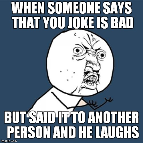 Y U No | WHEN SOMEONE SAYS THAT YOU JOKE IS BAD; BUT SAID IT TO ANOTHER PERSON AND HE LAUGHS | image tagged in memes,y u no | made w/ Imgflip meme maker