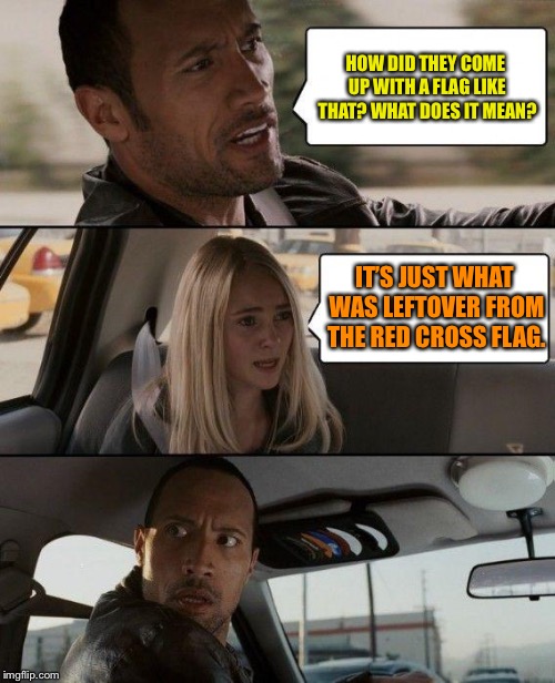 The Rock Driving Meme | HOW DID THEY COME UP WITH A FLAG LIKE THAT? WHAT DOES IT MEAN? IT’S JUST WHAT WAS LEFTOVER FROM THE RED CROSS FLAG. | image tagged in memes,the rock driving | made w/ Imgflip meme maker
