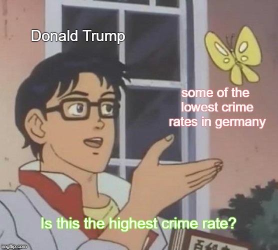 Is This A Pigeon Meme | Donald Trump; some of the lowest crime rates in germany; Is this the highest crime rate? | image tagged in memes,is this a pigeon | made w/ Imgflip meme maker