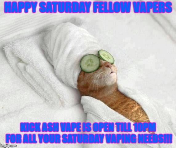 Cat Spa | HAPPY SATURDAY FELLOW VAPERS; KICK ASH VAPE IS OPEN TILL 10PM FOR ALL YOUR SATURDAY VAPING NEEDS!!! | image tagged in cat spa | made w/ Imgflip meme maker