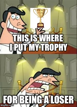 This Is Where I Put My Trophy | THIS IS WHERE I PUT MY TROPHY; FOR BEING A LOSER | image tagged in memes,this is where i'd put my trophy if i had one,loser,epic fail,you suck,funny | made w/ Imgflip meme maker