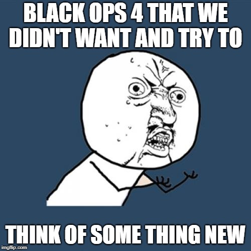 Y U No Meme | BLACK OPS 4 THAT WE DIDN'T WANT AND TRY TO; THINK OF SOME THING NEW | image tagged in memes,y u no | made w/ Imgflip meme maker