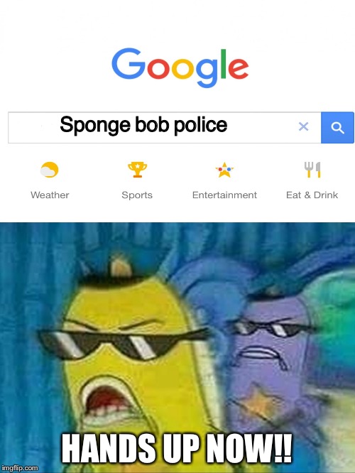 Spongebob police | Sponge bob police; HANDS UP NOW!! | image tagged in spongebob police | made w/ Imgflip meme maker