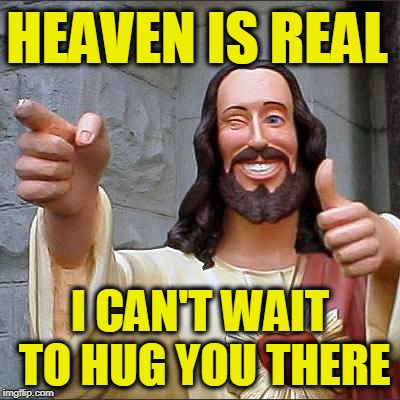 HEAVEN IS REAL I CAN'T WAIT TO HUG YOU THERE | image tagged in jesus | made w/ Imgflip meme maker